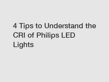 4 Tips to Understand the CRI of Philips LED Lights