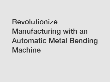 Revolutionize Manufacturing with an Automatic Metal Bending Machine Revolutionize Manufacturing with an Automatic Metal Bending Machine