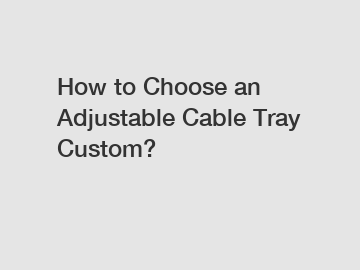 How to Choose an Adjustable Cable Tray Custom?