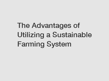 The Advantages of Utilizing a Sustainable Farming System