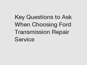 Key Questions to Ask When Choosing Ford Transmission Repair Service