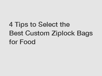 4 Tips to Select the Best Custom Ziplock Bags for Food