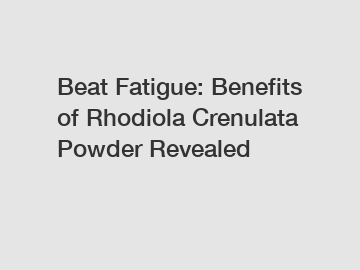 Beat Fatigue: Benefits of Rhodiola Crenulata Powder Revealed