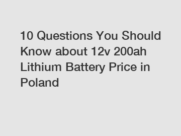 10 Questions You Should Know about 12v 200ah Lithium Battery Price in Poland