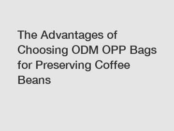 The Advantages of Choosing ODM OPP Bags for Preserving Coffee Beans