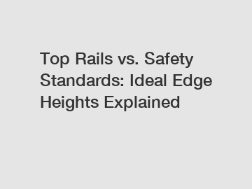 Top Rails vs. Safety Standards: Ideal Edge Heights Explained