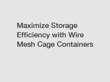 Maximize Storage Efficiency with Wire Mesh Cage Containers