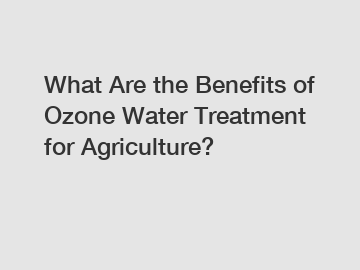 What Are the Benefits of Ozone Water Treatment for Agriculture?