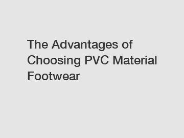 The Advantages of Choosing PVC Material Footwear