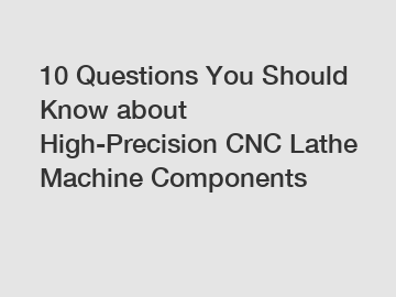 10 Questions You Should Know about High-Precision CNC Lathe Machine Components