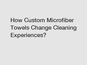 How Custom Microfiber Towels Change Cleaning Experiences?