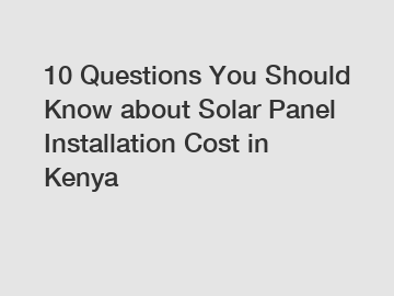 10 Questions You Should Know about Solar Panel Installation Cost in Kenya