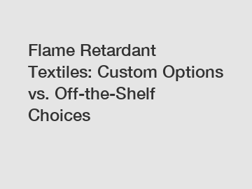 Flame Retardant Textiles: Custom Options vs. Off-the-Shelf Choices