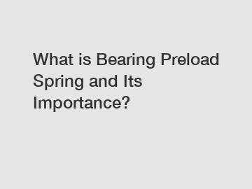 What is Bearing Preload Spring and Its Importance? What is Bearing Preload Spring and Its Importance?
