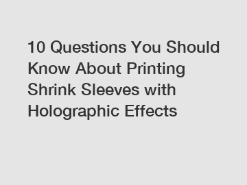 10 Questions You Should Know About Printing Shrink Sleeves with Holographic Effects