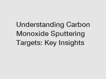 Understanding Carbon Monoxide Sputtering Targets: Key Insights