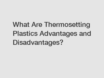 What Are Thermosetting Plastics Advantages and Disadvantages?