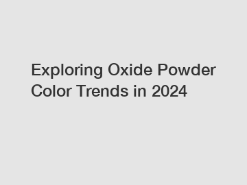 Exploring Oxide Powder Color Trends in 2024 Exploring Oxide Powder Color Trends in 2024