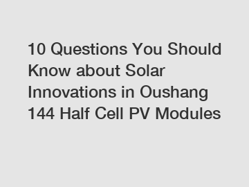 10 Questions You Should Know about Solar Innovations in Oushang 144 Half Cell PV Modules