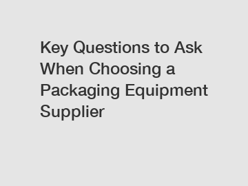 Key Questions to Ask When Choosing a Packaging Equipment Supplier Key Questions to Ask When Choosing a Packaging Equipment Supplier