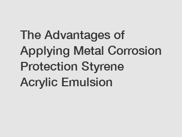 The Advantages of Applying Metal Corrosion Protection Styrene Acrylic Emulsion