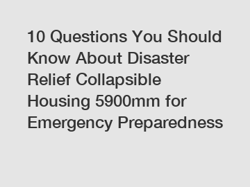 10 Questions You Should Know About Disaster Relief Collapsible Housing 5900mm for Emergency Preparedness