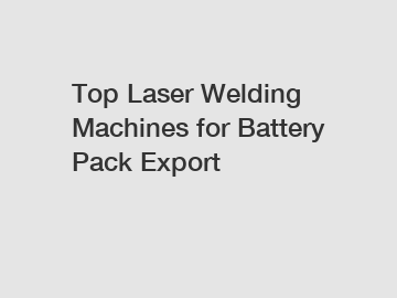 Top Laser Welding Machines for Battery Pack Export