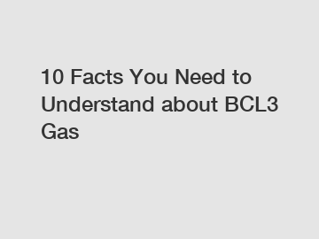 10 Facts You Need to Understand about BCL3 Gas