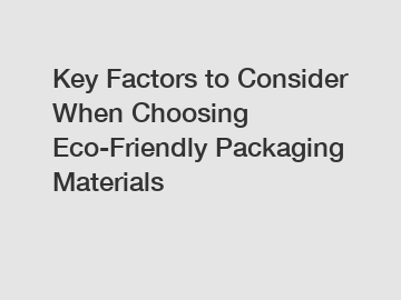 Key Factors to Consider When Choosing Eco-Friendly Packaging Materials