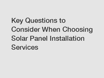 Key Questions to Consider When Choosing Solar Panel Installation Services