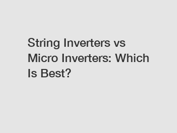 String Inverters vs Micro Inverters: Which Is Best?