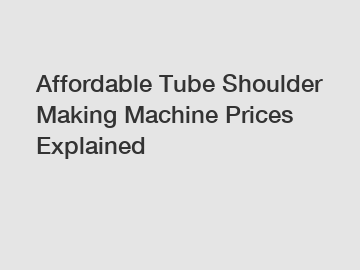 Affordable Tube Shoulder Making Machine Prices Explained