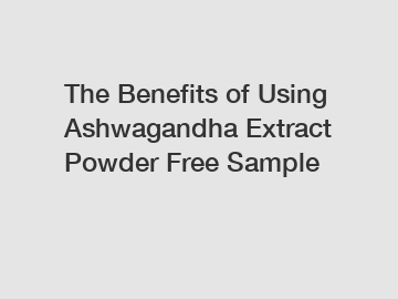 The Benefits of Using Ashwagandha Extract Powder Free Sample