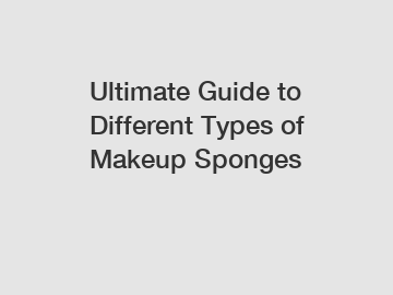 Ultimate Guide to Different Types of Makeup Sponges