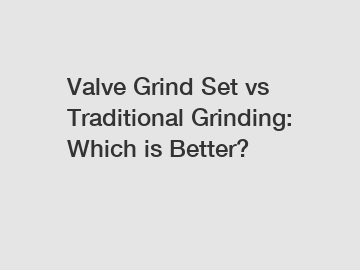 Valve Grind Set vs Traditional Grinding: Which is Better?