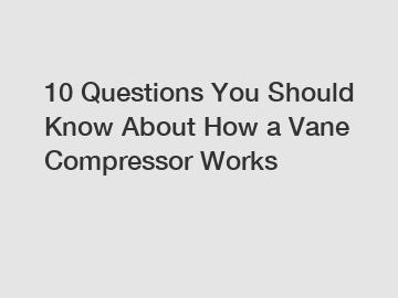 10 Questions You Should Know About How a Vane Compressor Works