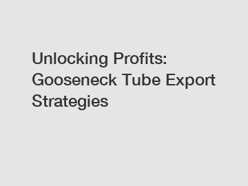 Unlocking Profits: Gooseneck Tube Export Strategies