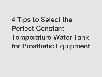 4 Tips to Select the Perfect Constant Temperature Water Tank for Prosthetic Equipment