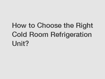 How to Choose the Right Cold Room Refrigeration Unit?