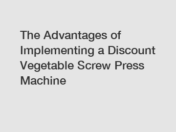 The Advantages of Implementing a Discount Vegetable Screw Press Machine