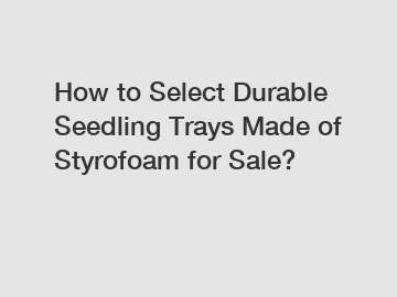 How to Select Durable Seedling Trays Made of Styrofoam for Sale?