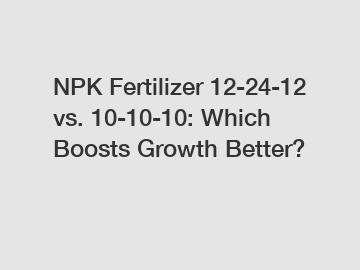 NPK Fertilizer 12-24-12 vs. 10-10-10: Which Boosts Growth Better?