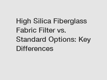 High Silica Fiberglass Fabric Filter vs. Standard Options: Key Differences