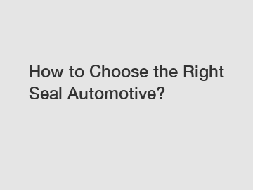 How to Choose the Right Seal Automotive?