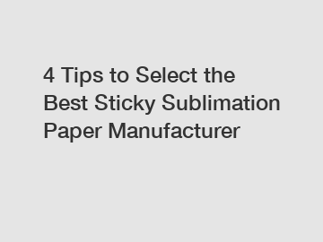 4 Tips to Select the Best Sticky Sublimation Paper Manufacturer