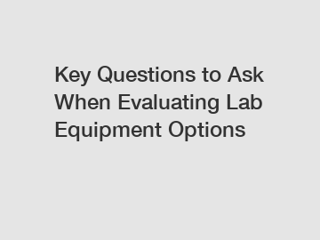 Key Questions to Ask When Evaluating Lab Equipment Options