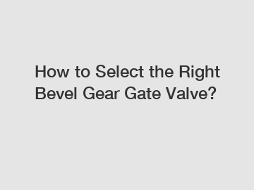 How to Select the Right Bevel Gear Gate Valve?