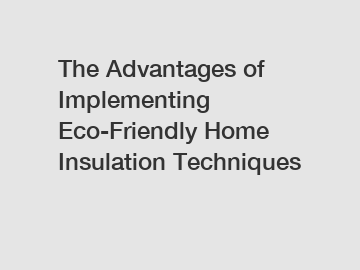 The Advantages of Implementing Eco-Friendly Home Insulation Techniques