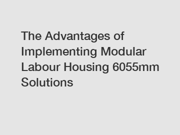 The Advantages of Implementing Modular Labour Housing 6055mm Solutions