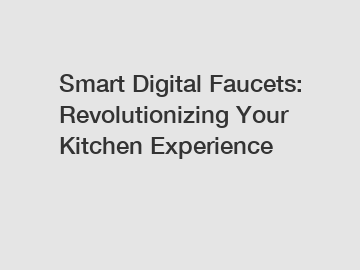 Smart Digital Faucets: Revolutionizing Your Kitchen Experience